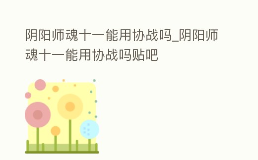 陰陽師魂十一能用協戰嗎_陰陽師魂十一能用協戰嗎貼吧