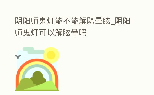 陰陽師鬼燈能不能解除暈眩_陰陽師鬼燈可以解眩暈嗎