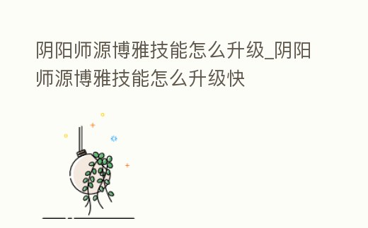 陰陽師源博雅技能怎么升級_陰陽師源博雅技能怎么升級快