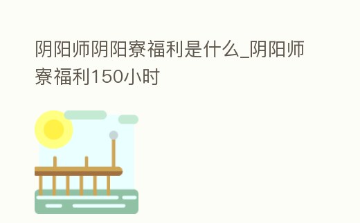 陰陽師陰陽寮福利是什么_陰陽師寮福利150小時