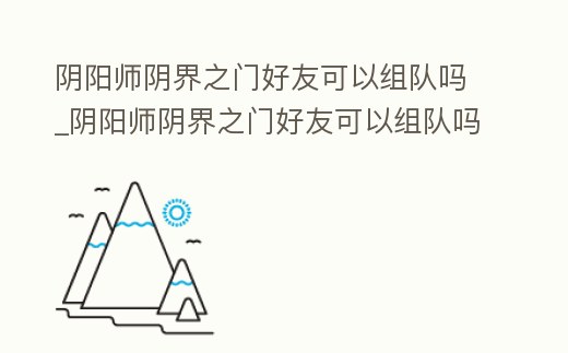 陰陽師陰界之門好友可以組隊嗎_陰陽師陰界之門好友可以組隊嗎知乎
