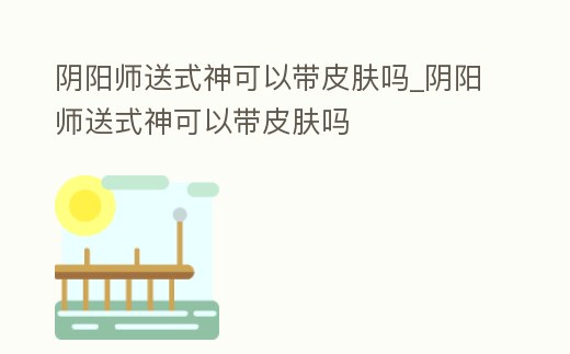 陰陽師送式神可以帶皮膚嗎_陰陽師送式神可以帶皮膚嗎