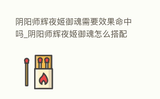 陰陽師輝夜姬御魂需要效果命中嗎_陰陽師輝夜姬御魂怎么搭配 最強搭配指南