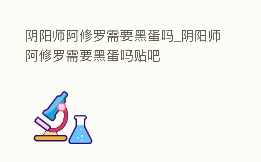 陰陽師阿修羅需要黑蛋嗎_陰陽師阿修羅需要黑蛋嗎貼吧