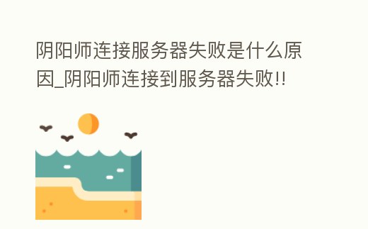 陰陽師連接服務器失敗是什么原因_陰陽師連接到服務器失敗!!