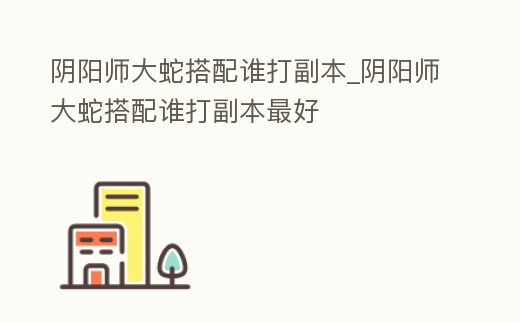 陰陽師大蛇搭配誰打副本_陰陽師大蛇搭配誰打副本最好