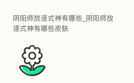 陰陽師放逐式神有哪些_陰陽師放逐式神有哪些皮膚