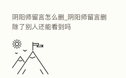 陰陽師留言怎么刪_陰陽師留言刪除了別人還能看到嗎