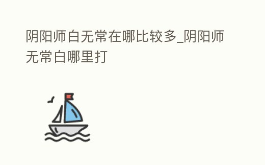 陰陽師白無常在哪比較多_陰陽師無常白哪里打