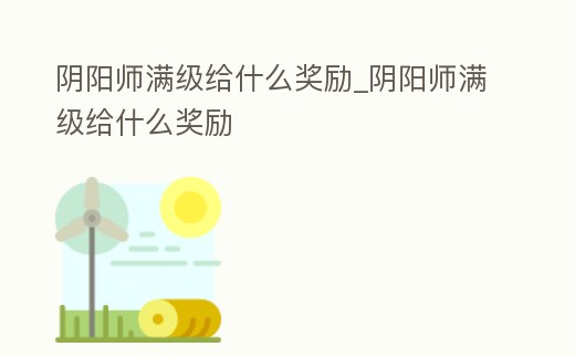 陰陽師滿級給什么獎勵_陰陽師滿級給什么獎勵