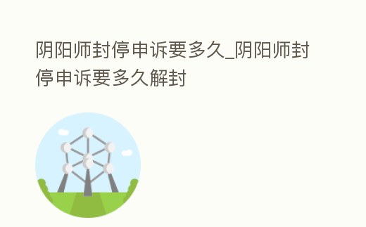 陰陽師封停申訴要多久_陰陽師封停申訴要多久解封