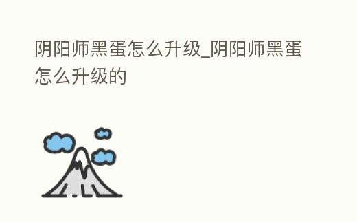 陰陽師黑蛋怎么升級_陰陽師黑蛋怎么升級的