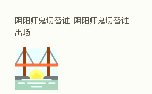 陰陽師鬼切替誰_陰陽師鬼切替誰出場(chǎng)