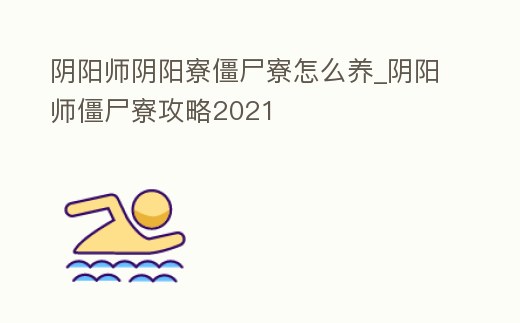 陰陽師陰陽寮僵尸寮怎么養_陰陽師僵尸寮攻略2021