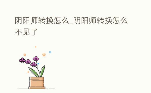 陰陽師轉換怎么_陰陽師轉換怎么不見了