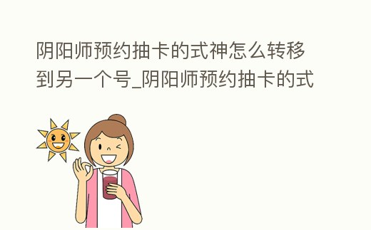 陰陽師預(yù)約抽卡的式神怎么轉(zhuǎn)移到另一個號_陰陽師預(yù)約抽卡的式神怎么轉(zhuǎn)移到另一個號里