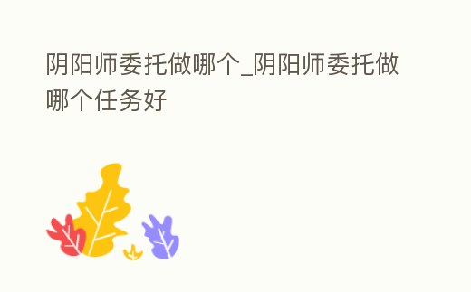 陰陽(yáng)師委托做哪個(gè)_陰陽(yáng)師委托做哪個(gè)任務(wù)好