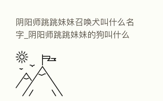 陰陽師跳跳妹妹召喚犬叫什么名字_陰陽師跳跳妹妹的狗叫什么