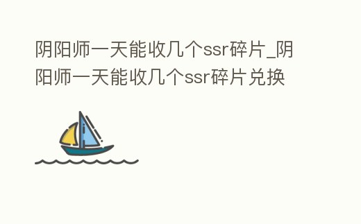 陰陽師一天能收幾個ssr碎片_陰陽師一天能收幾個ssr碎片兌換