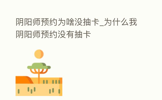 陰陽師預約為啥沒抽卡_為什么我陰陽師預約沒有抽卡