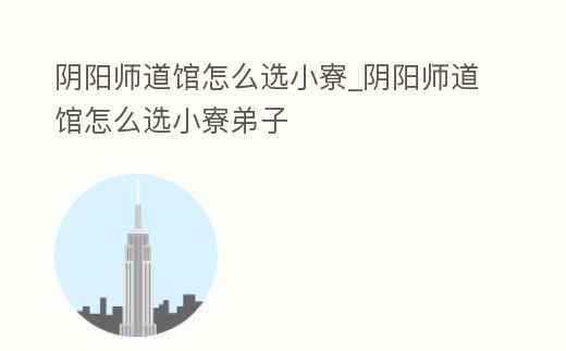 陰陽(yáng)師道館怎么選小寮_陰陽(yáng)師道館怎么選小寮弟子