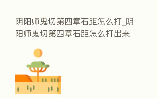 陰陽師鬼切第四章石距怎么打_陰陽師鬼切第四章石距怎么打出來