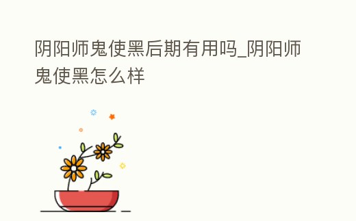 陰陽師鬼使黑后期有用嗎_陰陽師鬼使黑怎么樣