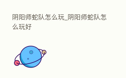 陰陽師蛇隊怎么玩_陰陽師蛇隊怎么玩好