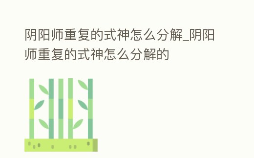 陰陽師重復的式神怎么分解_陰陽師重復的式神怎么分解的