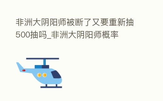 非洲大陰陽師被斷了又要重新抽500抽嗎_非洲大陰陽師概率