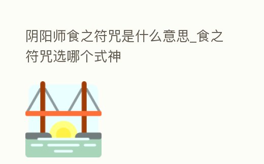 陰陽師食之符咒是什么意思_食之符咒選哪個式神