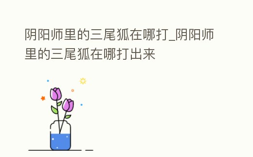 陰陽師里的三尾狐在哪打_陰陽師里的三尾狐在哪打出來