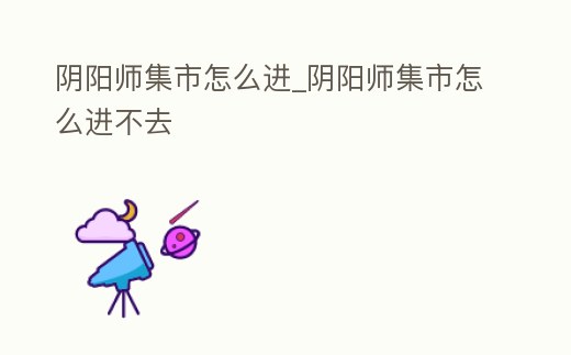 陰陽師集市怎么進(jìn)_陰陽師集市怎么進(jìn)不去