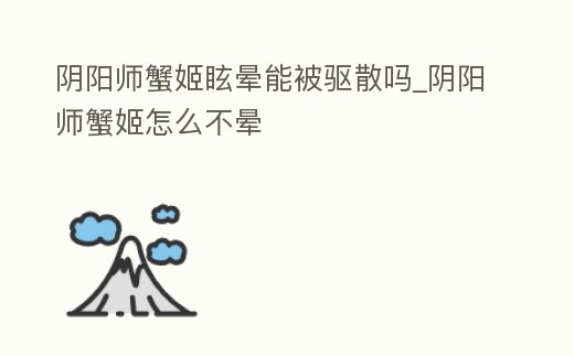 陰陽師蟹姬眩暈?zāi)鼙或?qū)散嗎_陰陽師蟹姬怎么不暈