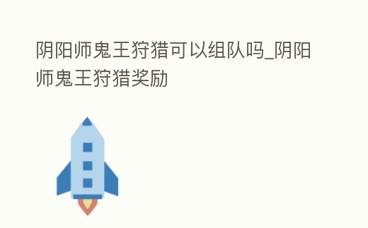 陰陽師鬼王狩獵可以組隊嗎_陰陽師鬼王狩獵獎勵