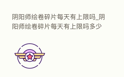 陰陽師繪卷碎片每天有上限嗎_陰陽師繪卷碎片每天有上限嗎多少