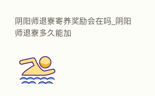 陰陽(yáng)師退寮寄養(yǎng)獎(jiǎng)勵(lì)會(huì)在嗎_陰陽(yáng)師退寮多久能加