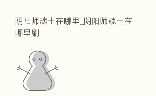 陰陽師魂土在哪里_陰陽師魂土在哪里刷