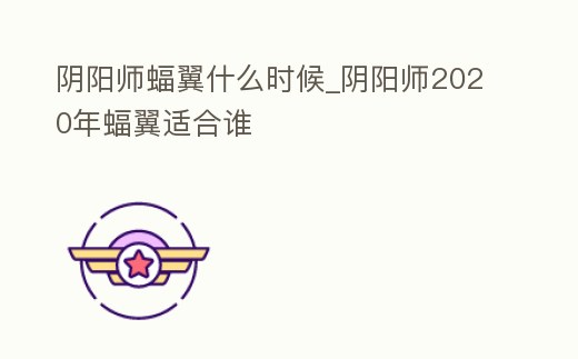 陰陽師蝠翼什么時候_陰陽師2020年蝠翼適合誰