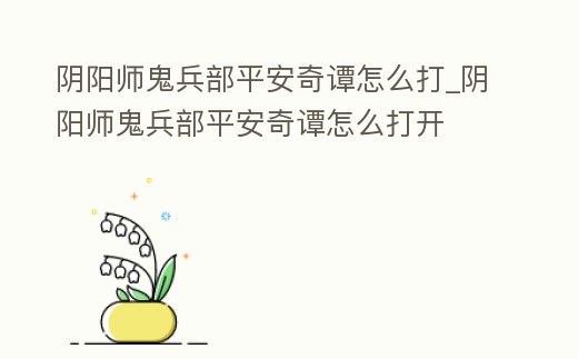 陰陽師鬼兵部平安奇譚怎么打_陰陽師鬼兵部平安奇譚怎么打開