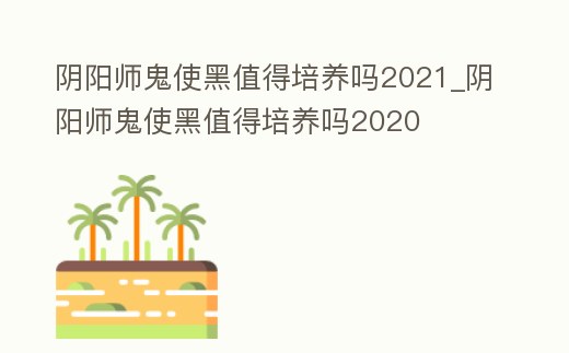 陰陽(yáng)師鬼使黑值得培養(yǎng)嗎2021_陰陽(yáng)師鬼使黑值得培養(yǎng)嗎2020