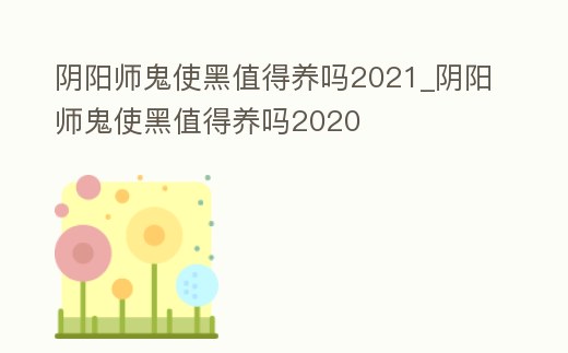 陰陽師鬼使黑值得養嗎2021_陰陽師鬼使黑值得養嗎2020
