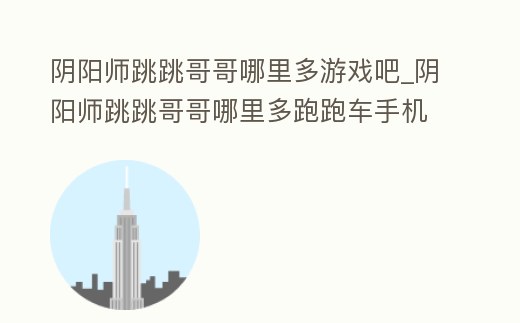 陰陽師跳跳哥哥哪里多游戲吧_陰陽師跳跳哥哥哪里多跑跑車手機網