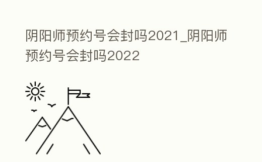 陰陽師預約號會封嗎2021_陰陽師預約號會封嗎2022