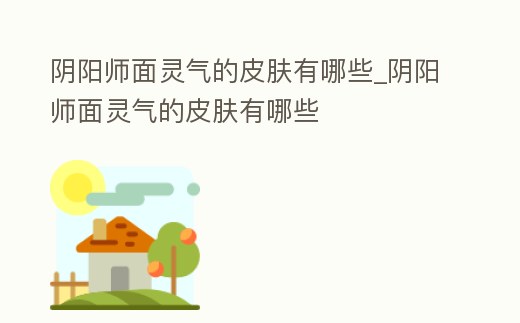 陰陽師面靈氣的皮膚有哪些_陰陽師面靈氣的皮膚有哪些