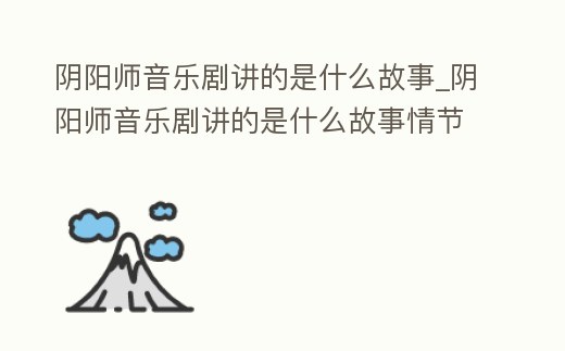 陰陽師音樂劇講的是什么故事_陰陽師音樂劇講的是什么故事情節