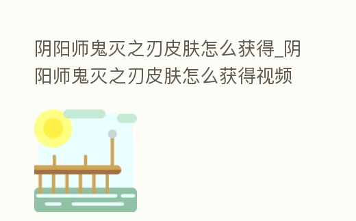 陰陽師鬼滅之刃皮膚怎么獲得_陰陽師鬼滅之刃皮膚怎么獲得視頻