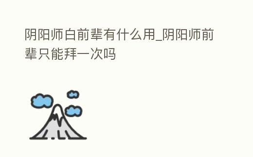 陰陽師白前輩有什么用_陰陽師前輩只能拜一次嗎