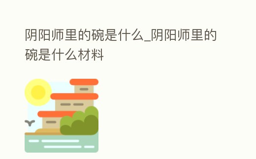 陰陽師里的碗是什么_陰陽師里的碗是什么材料