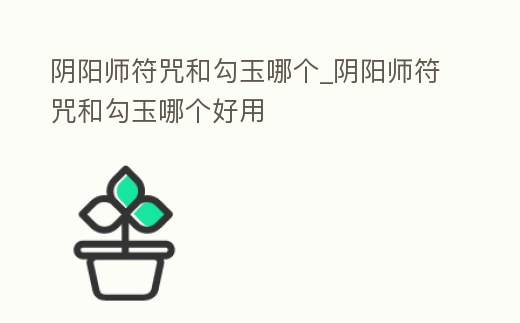 陰陽師符咒和勾玉哪個(gè)_陰陽師符咒和勾玉哪個(gè)好用